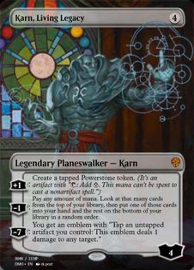 Karn, Living Legacy
 [+1]: Create a tapped Powerstone token. (It's an artifact with "{T}: Add {C}. This mana can't be spent to cast a nonartifact spell.")
[−1]: Pay any amount of mana. Look at that many cards from the top of your library, then put one of those cards into your hand and the rest on the bottom of your library in a random order.
[−7]: You get an emblem with "Tap an untapped artifact you control: This emblem deals 1 damage to any target."